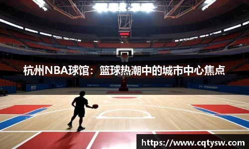 杭州NBA球馆：篮球热潮中的城市中心焦点