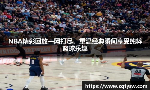 NBA精彩回放一网打尽，重温经典瞬间享受纯粹篮球乐趣